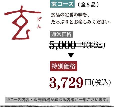 玄コース (全5品) 玄品の定番の味を、たっぷりとお楽しみください。通常価格4,500円(税込)特別価格3,200円(税抜)