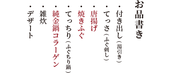 お品書き・ 付き出し(湯引き)・ てっさ(ふぐ刺し)・唐揚げ・焼きふぐ・ てっちり(ふぐちり鍋)・純金鍋コラーゲ・ 雑炊・ デザート
