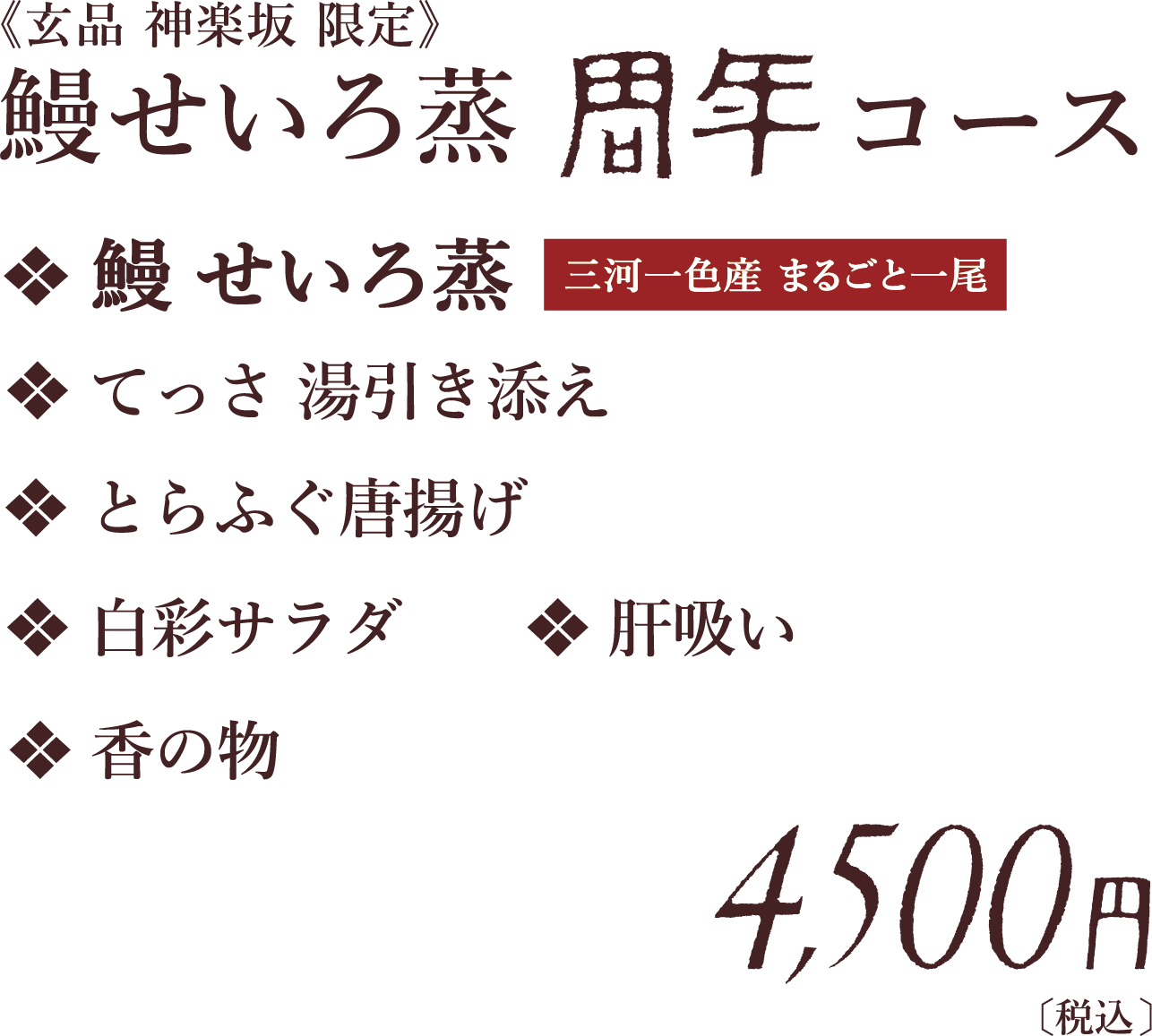 玄品　神楽坂　限定　鰻せいろ蒸　周年　コース　鰻せいろ蒸　てっさ湯引き添え　とらふぐ唐揚げ　白彩サラダ　肝吸い　香の物　4,500円【税込】